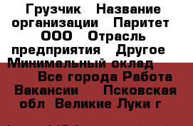 Грузчик › Название организации ­ Паритет, ООО › Отрасль предприятия ­ Другое › Минимальный оклад ­ 21 000 - Все города Работа » Вакансии   . Псковская обл.,Великие Луки г.